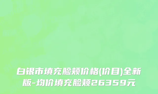 白银市填充脸颊价格(价目)全新版-均价填充脸颊26359元