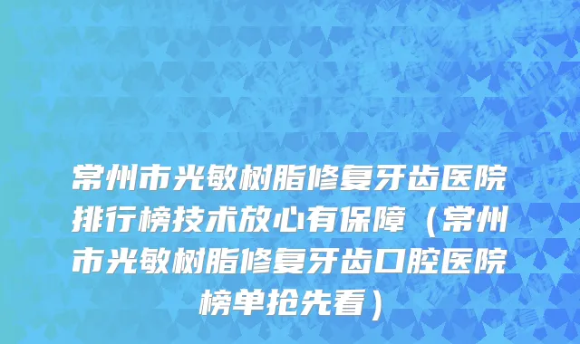 常州市光敏树脂修复牙齿医院排行榜技术放心有保障（常州市光敏树脂修复牙齿口腔医院榜单抢先看）