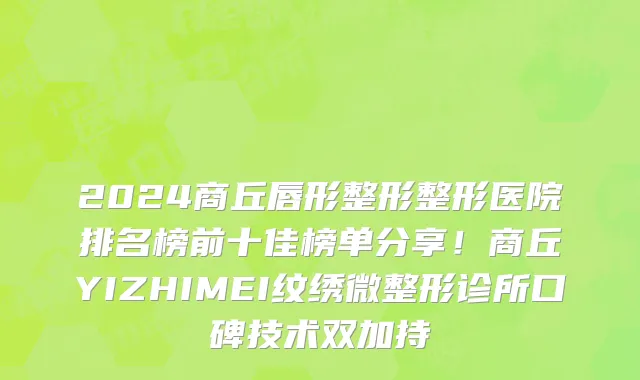 2024商丘唇形整形整形医院排名榜前十佳榜单分享!商丘YIZHIMEI纹绣微整形诊所口碑技术双加持