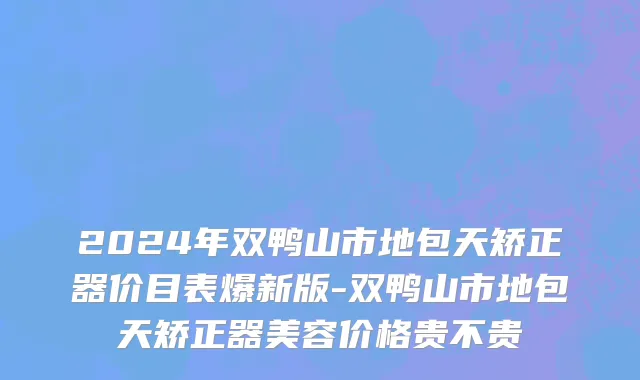 2024年双鸭山市地包天矫正器价目表爆新版-双鸭山市地包天矫正器美容价格贵不贵