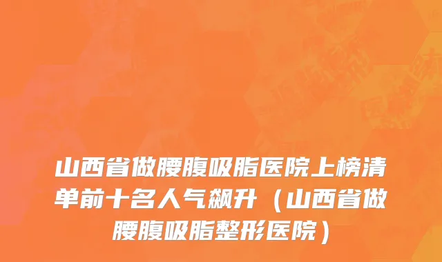 山西省做腰腹吸脂医院上榜清单前十名人气飙升（山西省做腰腹吸脂整形医院）