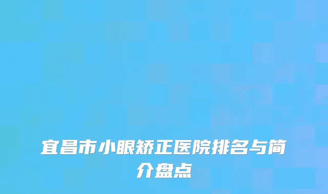 宜昌市小眼矫正医院排名与简介盘点