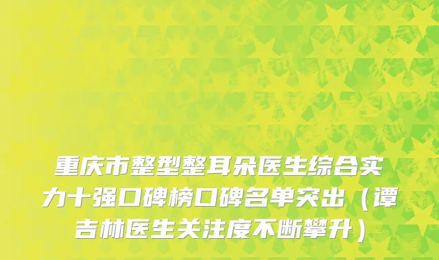 重庆市整型整耳朵医生综合实力十强口碑榜口碑名单突出（谭吉林医生关注度不断攀升）