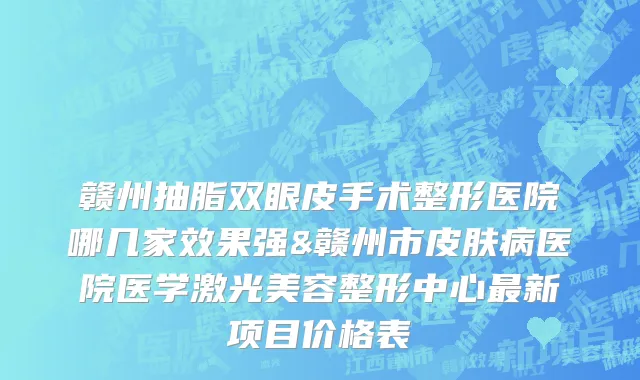 赣州抽脂双眼皮手术整形医院哪几家效果强&赣州市皮肤病医院医学激光美容整形中心最新项目价格表
