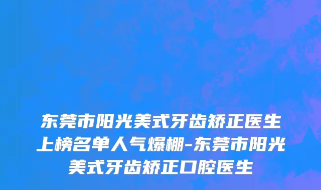 东莞市阳光美式牙齿矫正医生上榜名单人气爆棚-东莞市阳光美式牙齿矫正口腔医生