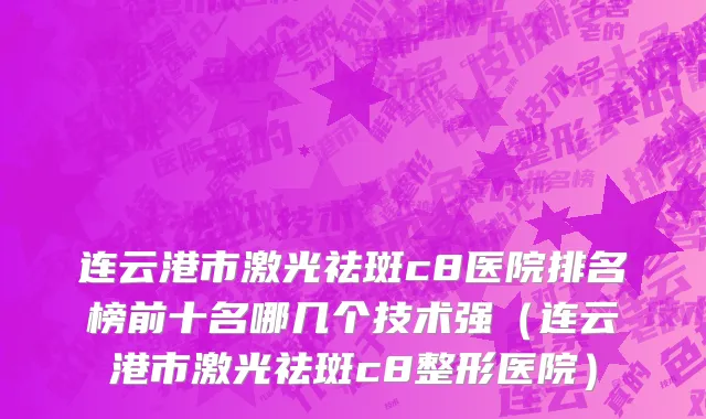 连云港市激光祛斑c8医院排名榜前十名哪几个技术强（连云港市激光祛斑c8整形医院）