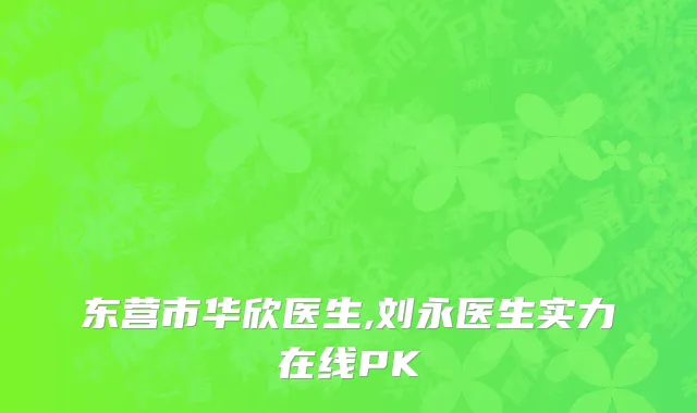 东营市华欣医生,刘永医生实力在线PK