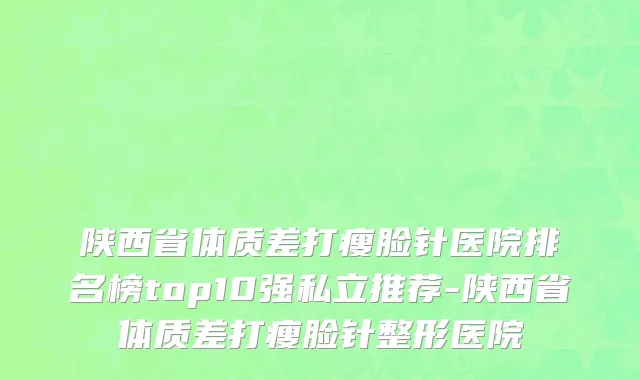 陕西省体质差打瘦脸针医院排名榜top10强私立推荐-陕西省体质差打瘦脸针整形医院