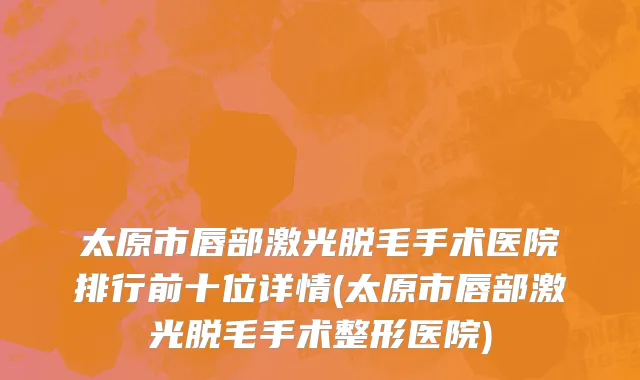 太原市唇部激光脱毛手术医院排行前十位详情(太原市唇部激光脱毛手术整形医院)