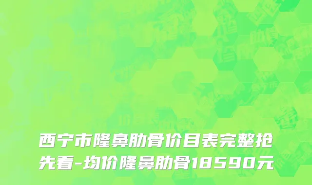 西宁市隆鼻肋骨价目表完整抢先看-均价隆鼻肋骨18590元