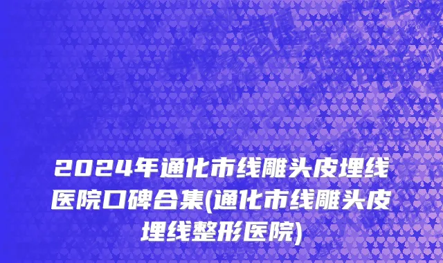 2024年通化市线雕头皮埋线医院口碑合集(通化市线雕头皮埋线整形医院)