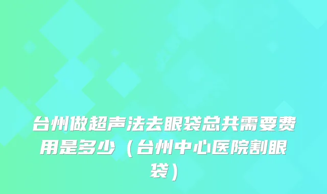 台州做超声法去眼袋总共需要费用是多少（台州中心医院割眼袋）