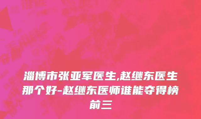 淄博市张亚军医生,赵继东医生那个好-赵继东医师谁能夺得榜前三