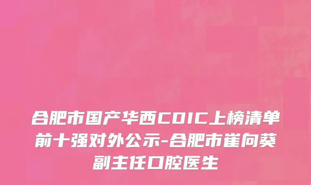 合肥市国产华西CDIC上榜清单前十强对外公示-合肥市崔向葵副主任口腔医生