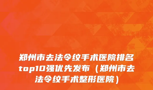 郑州市去法令纹手术医院排名top10强优先发布（郑州市去法令纹手术整形医院）