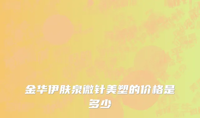 金华伊肤泉微针美塑的价格是多少