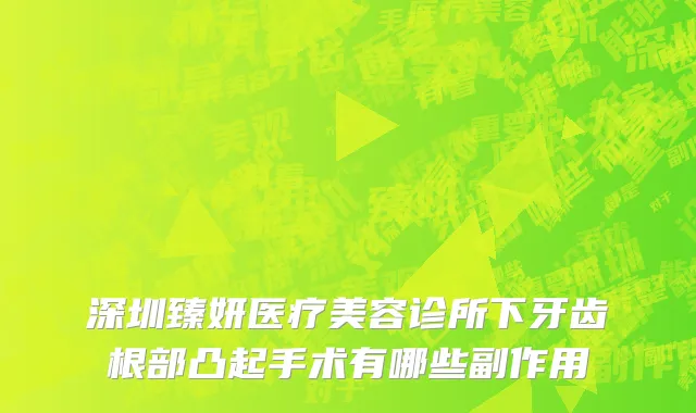 深圳臻妍医疗美容诊所下牙齿根部凸起手术有哪些副作用