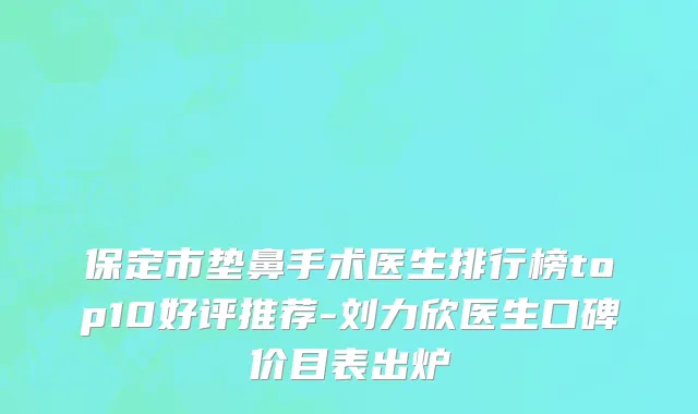 保定市垫鼻手术医生排行榜top10好评推荐-刘力欣医生口碑价目表出炉