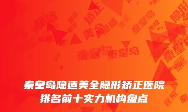 秦皇岛隐适美全隐形矫正医院排名前十实力机构盘点
