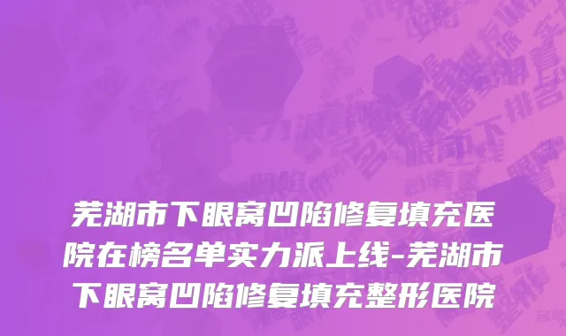 芜湖市下眼窝凹陷修复填充医院在榜名单实力派上线-芜湖市下眼窝凹陷修复填充整形医院