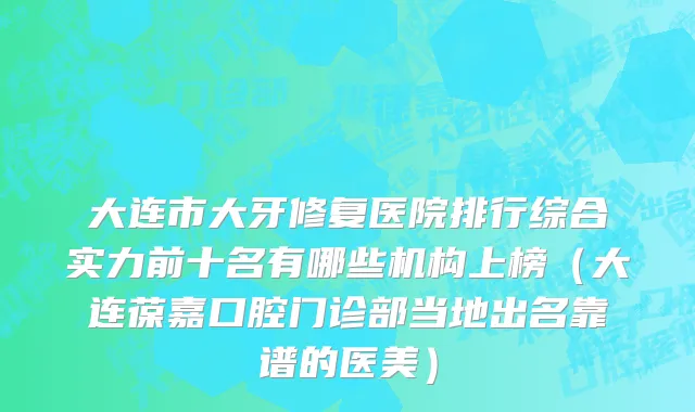 大连市大牙修复医院排行综合实力前十名有哪些机构上榜（大连葆嘉口腔门诊部当地出名靠谱的医美）