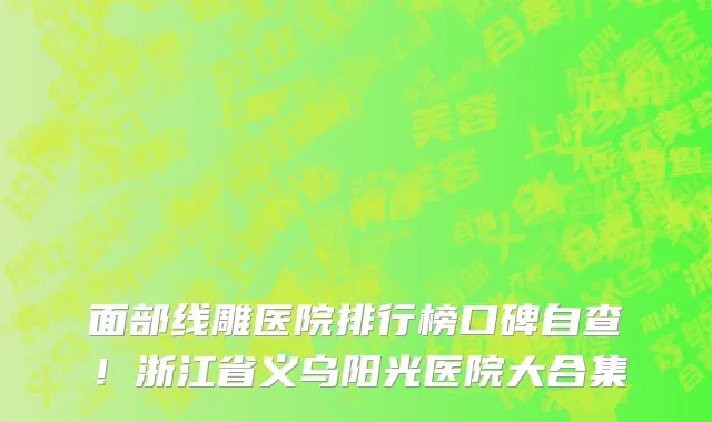 面部线雕医院排行榜口碑自查!浙江省义乌阳光医院大合集