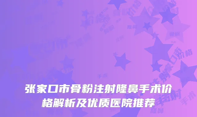 张家口市骨粉注射隆鼻手术价格解析及优质医院推荐