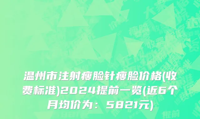 温州市注射瘦脸针瘦脸价格(收费标准)2024提前一览(近6个月均价为：5821元)