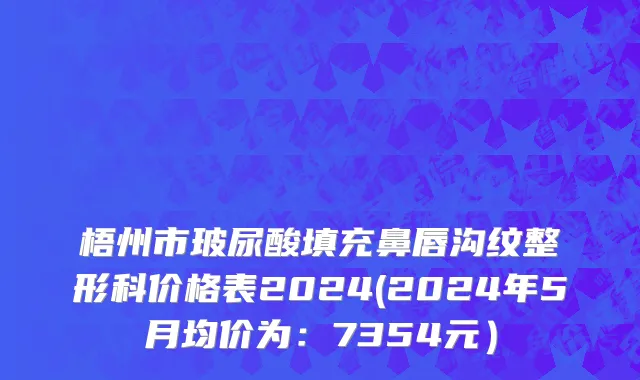 梧州市玻尿酸填充鼻唇沟纹整形科价格表2024(2024年5月均价为：7354元）