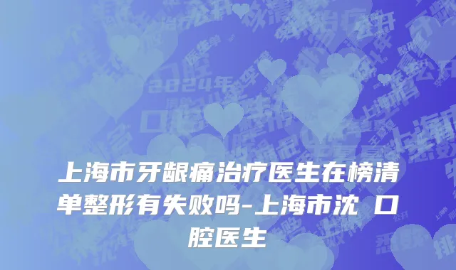 上海市牙龈痛治疗医生在榜清单整形有失败吗-上海市沈頔口腔医生