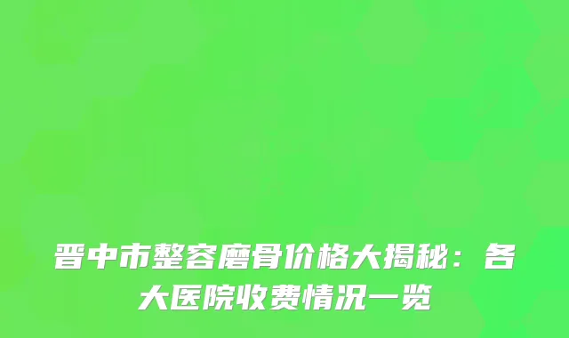 晋中市整容磨骨价格大揭秘：各大医院收费情况一览