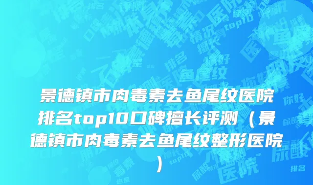 景德镇市肉毒素去鱼尾纹医院排名top10口碑擅长评测（景德镇市肉毒素去鱼尾纹整形医院）