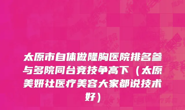 太原市自体做隆胸医院排名参与多院同台竞技争高下（太原美妍社医疗美容大家都说技术好）