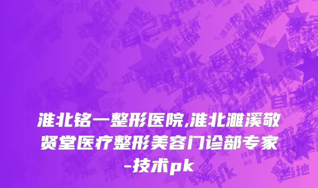 淮北铭一整形医院,淮北濉溪敬贤堂医疗整形美容门诊部专家-技术pk