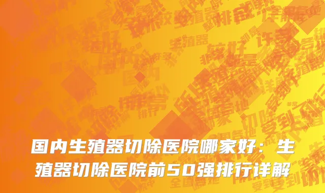 国内生殖器切除医院哪家好：生殖器切除医院前50强排行详解