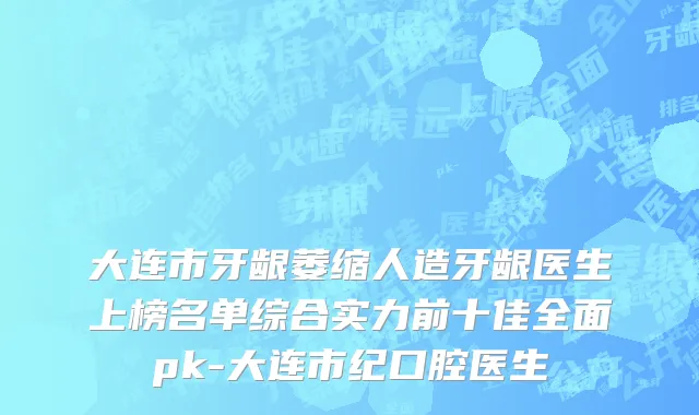 大连市牙龈萎缩人造牙龈医生上榜名单综合实力前十佳全面pk-大连市纪口腔医生