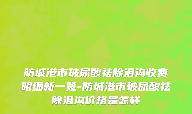 防城港市玻尿酸祛除泪沟收费明细新一览-防城港市玻尿酸祛除泪沟价格是怎样