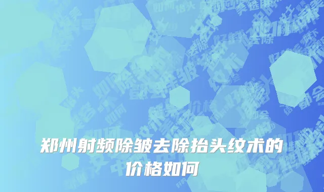 郑州射频除皱去除抬头纹术的价格如何