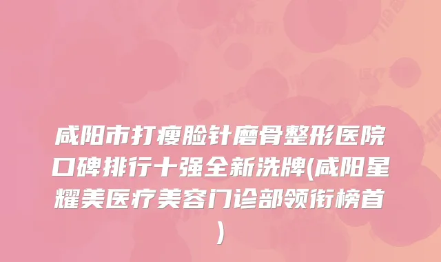 咸阳市打瘦脸针磨骨整形医院口碑排行十强全新洗牌(咸阳星耀美医疗美容门诊部领衔榜首)