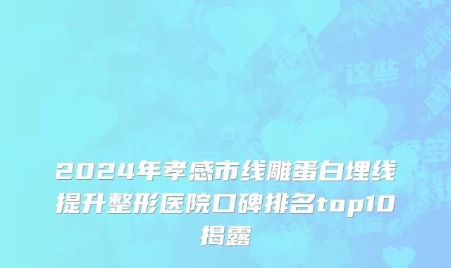 2024年孝感市线雕蛋白埋线提升整形医院口碑排名top10揭露