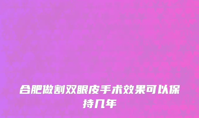 合肥做割双眼皮手术效果可以保持几年