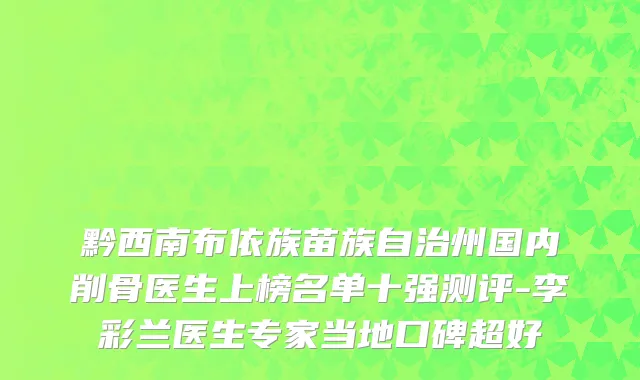 黔西南布依族苗族自治州国内削骨医生上榜名单十强测评-李彩兰医生专家当地口碑超好