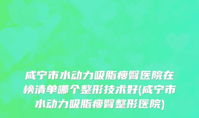 咸宁市水动力吸脂瘦臀医院在榜清单哪个整形技术好(咸宁市水动力吸脂瘦臀整形医院)