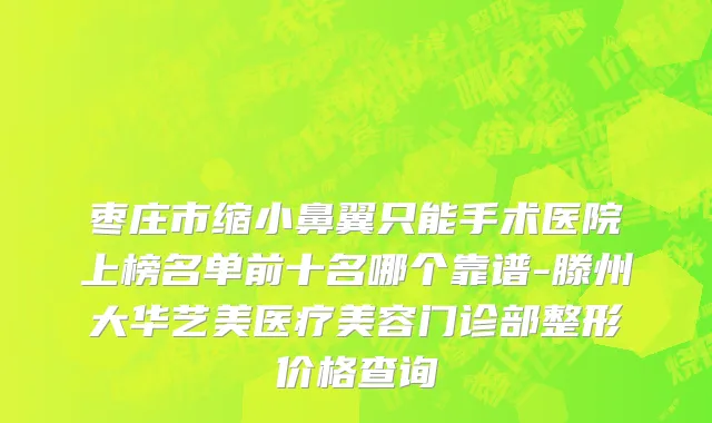 枣庄市缩小鼻翼只能手术医院上榜名单前十名哪个靠谱-滕州大华艺美医疗美容门诊部整形价格查询