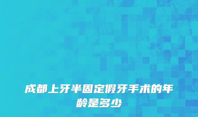 成都上牙半固定假牙手术的年龄是多少