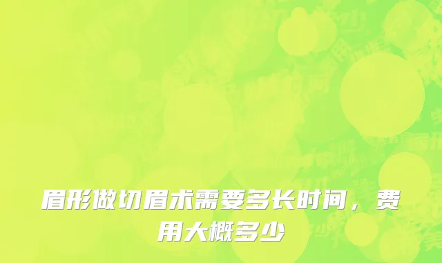 眉形做切眉术需要多长时间，费用大概多少