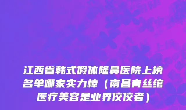江西省韩式假体隆鼻医院上榜名单哪家实力棒（南昌青丝绾医疗美容是业界佼佼者）
