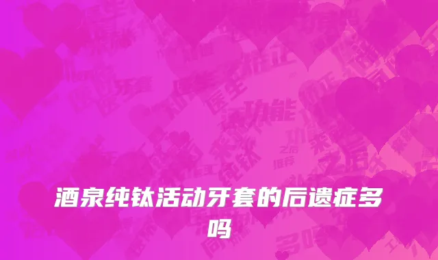 酒泉纯钛活动牙套的后遗症多吗
