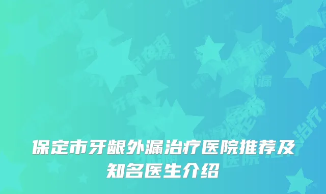 保定市牙龈外漏治疗医院推荐及知名医生介绍