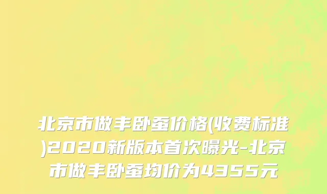 北京市做丰卧蚕价格(收费标准)2020新版本首次曝光-北京市做丰卧蚕均价为4355元